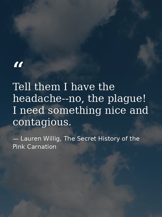 Tell them I have the headache--no, the plague! I need something nice and contagious. — Lauren Willig, The Secret History of the Pink Carnation