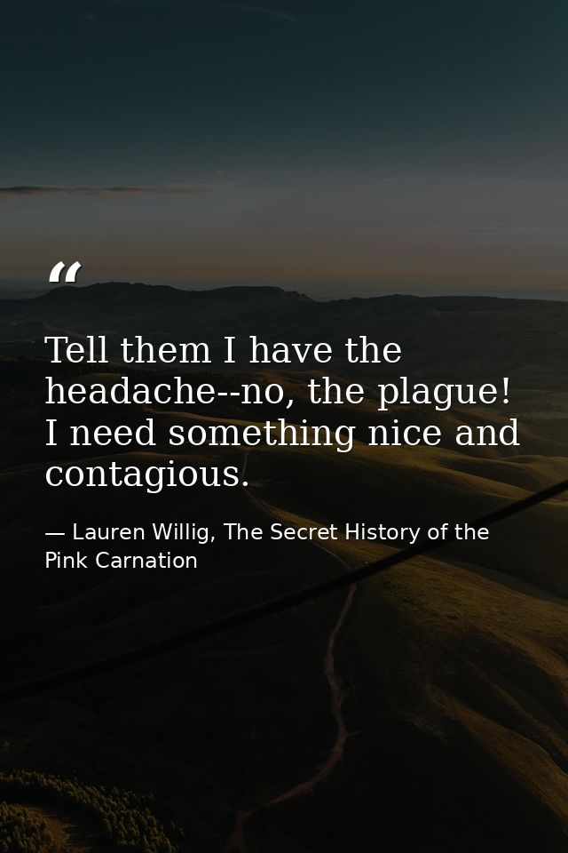 Tell them I have the headache--no, the plague! I need something nice and contagious. — Lauren Willig, The Secret History of the Pink Carnation
