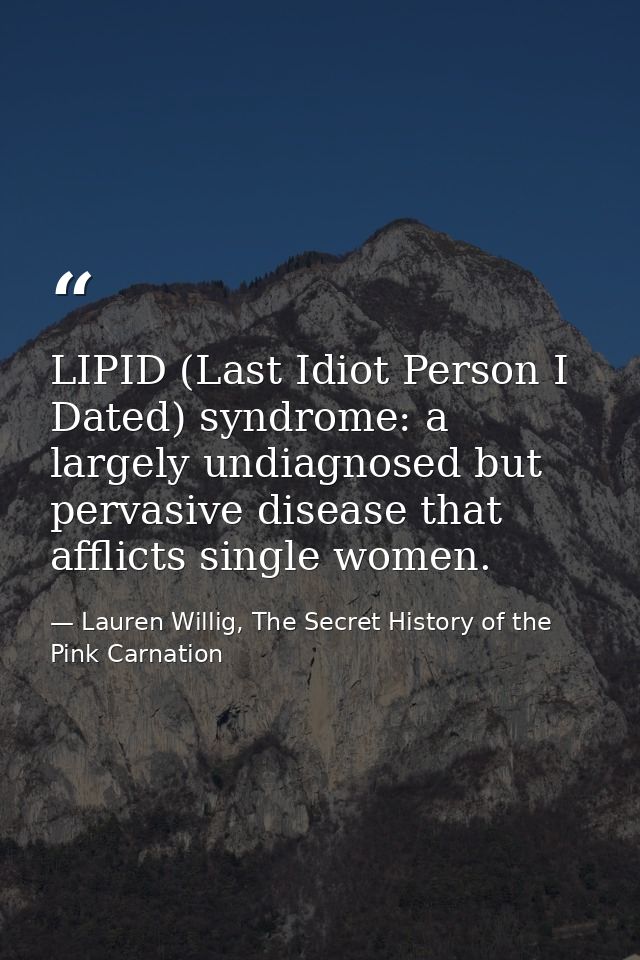 LIPID (Last Idiot Person I Dated) syndrome: a largely undiagnosed but pervasive disease that afflicts single women. — Lauren Willig, The Secret History of the Pink Carnation