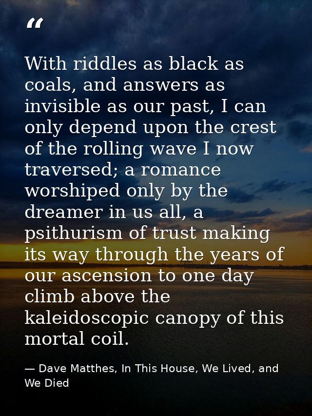With riddles as black as coals, and answers as invisible as our past, I can only depend upon the crest of the rolling wa — Dave Matthes, In This House, We Lived, and We Died