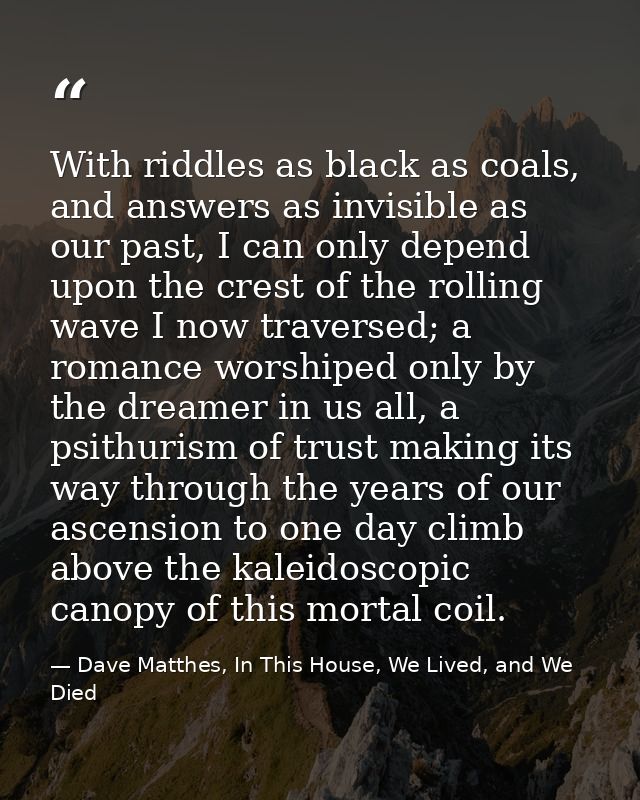 With riddles as black as coals, and answers as invisible as our past, I can only depend upon the crest of the rolling wa — Dave Matthes, In This House, We Lived, and We Died