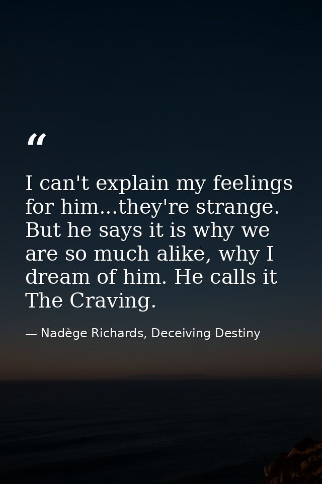 I can't explain my feelings for him...they're strange. But he says it is why we are so much alike, why I dream of him. H — Nadège Richards, Deceiving Destiny