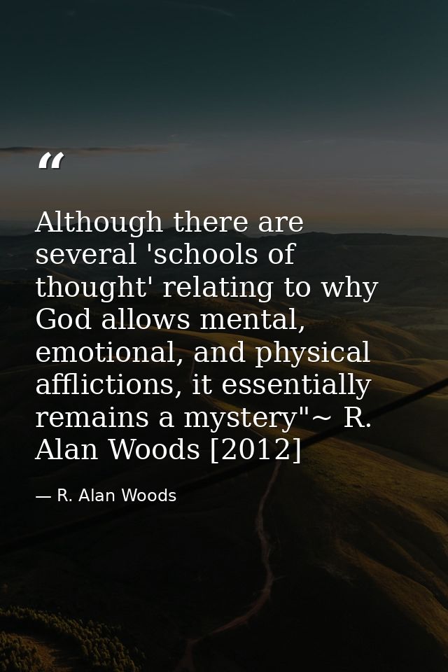 Although there are several 'schools of thought' relating to why God allows mental, emotional, and physical afflictions,  — R. Alan Woods