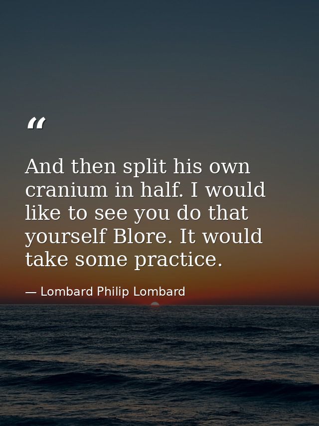 And then split his own cranium in half. I would like to see you do that yourself Blore. It would take some practice. — Lombard Philip Lombard