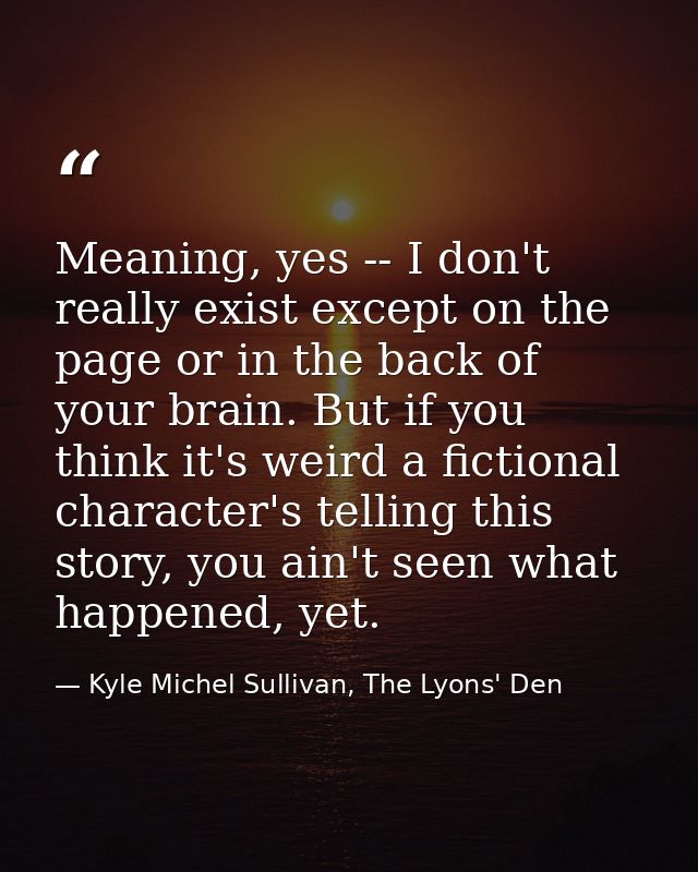 Meaning, yes -- I don't really exist except on the page or in the back of your brain. But if you think it's weird a fict — Kyle Michel Sullivan, The Lyons' Den
