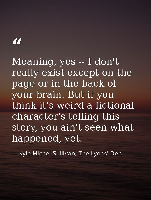 Meaning, yes -- I don't really exist except on the page or in the back of your brain. But if you think it's weird a fict — Kyle Michel Sullivan, The Lyons' Den