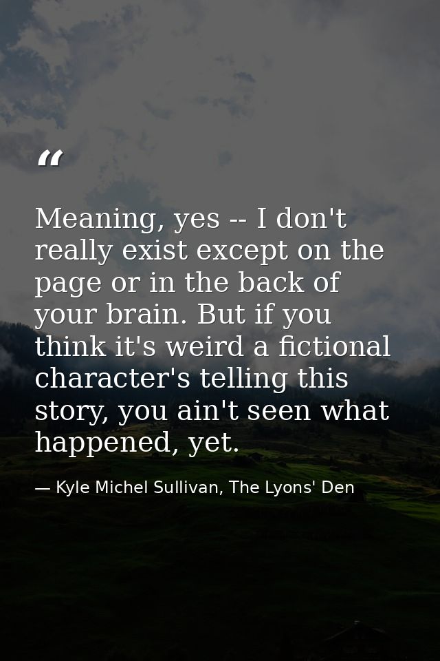 Meaning, yes -- I don't really exist except on the page or in the back of your brain. But if you think it's weird a fict — Kyle Michel Sullivan, The Lyons' Den