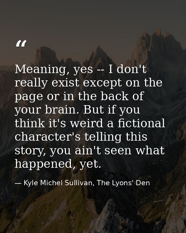 Meaning, yes -- I don't really exist except on the page or in the back of your brain. But if you think it's weird a fict — Kyle Michel Sullivan, The Lyons' Den