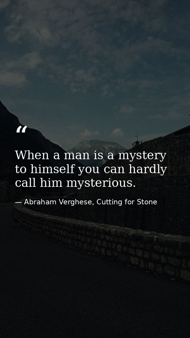 When a man is a mystery to himself you can hardly call him mysterious. — Abraham Verghese, Cutting for Stone