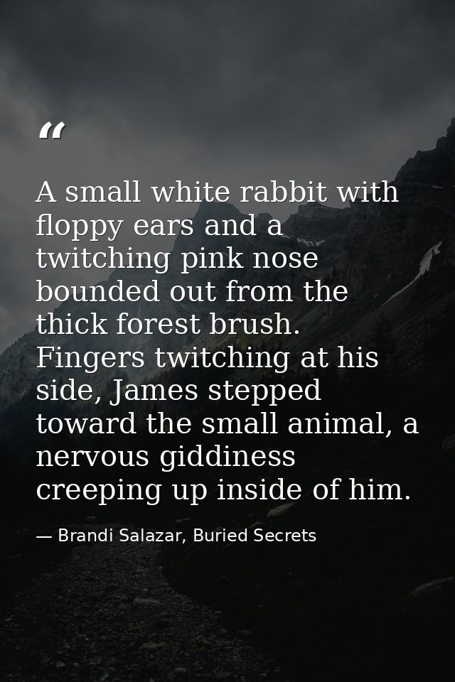 A small white rabbit with floppy ears and a twitching pink nose bounded out from the thick forest brush. Fingers twitchi — Brandi Salazar, Buried Secrets