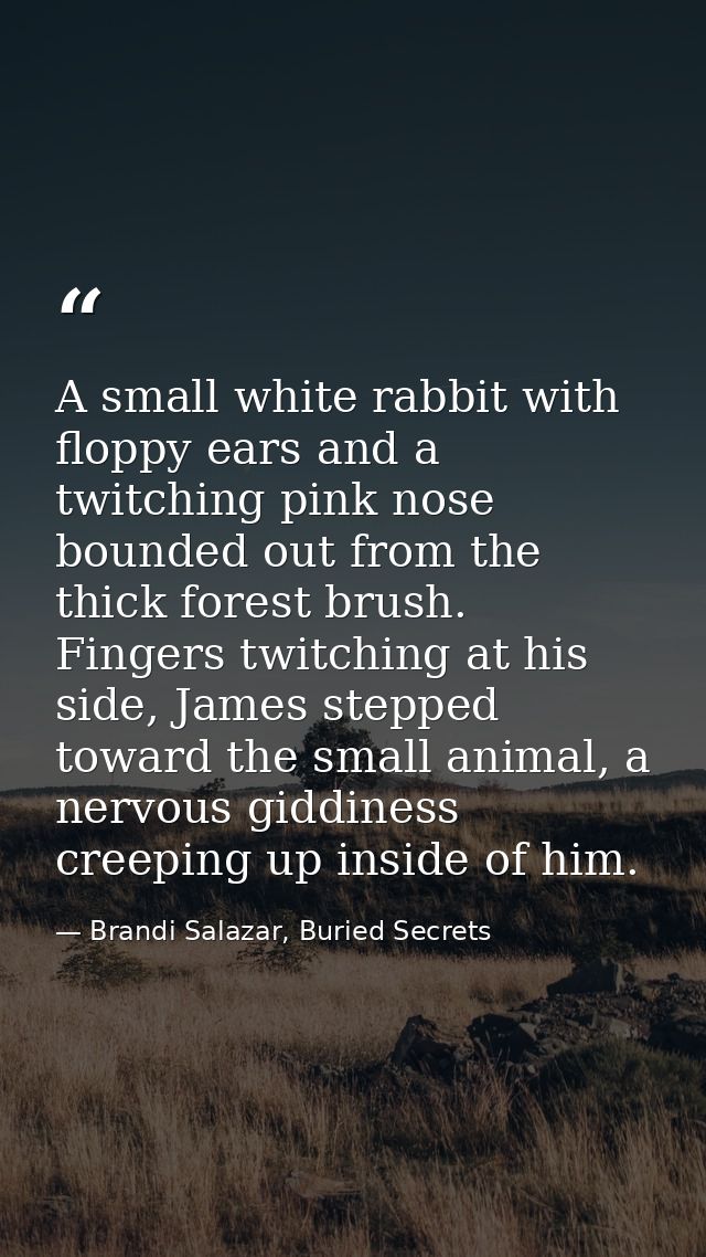 A small white rabbit with floppy ears and a twitching pink nose bounded out from the thick forest brush. Fingers twitchi — Brandi Salazar, Buried Secrets