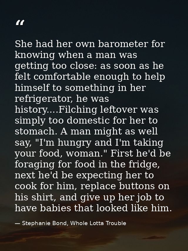 She had her own barometer for knowing when a man was getting too close: as soon as he felt comfortable enough to help hi — Stephanie Bond, Whole Lotta Trouble