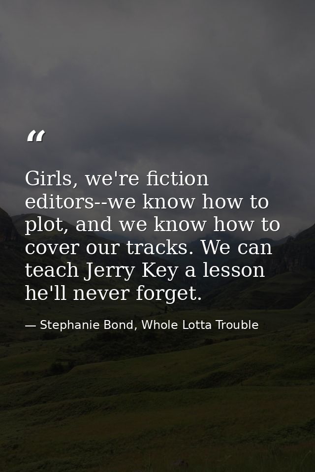 Girls, we're fiction editors--we know how to plot, and we know how to cover our tracks. We can teach Jerry Key a lesson  — Stephanie Bond, Whole Lotta Trouble