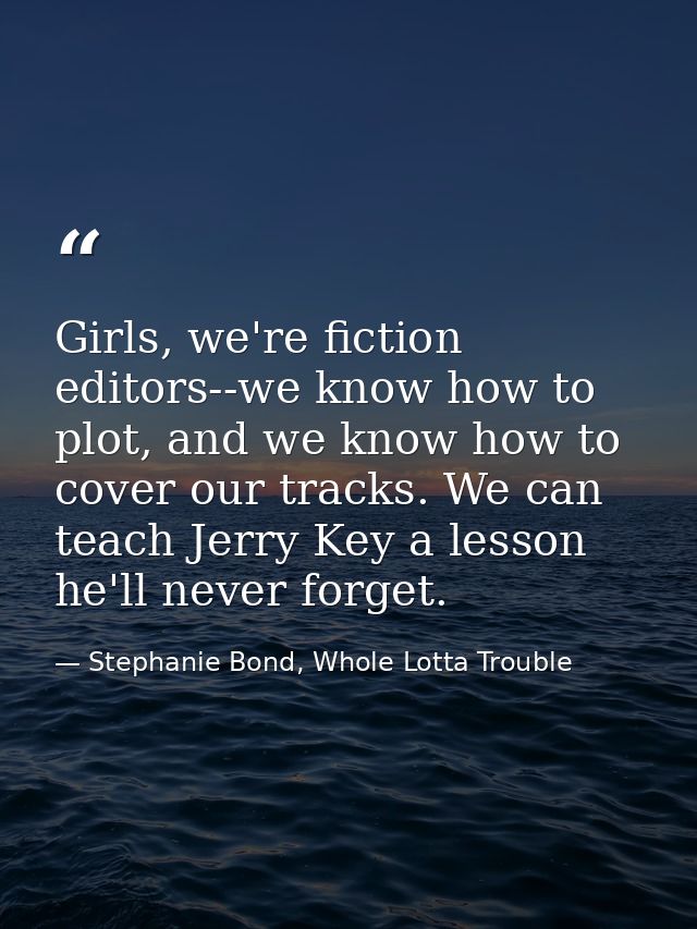 Girls, we're fiction editors--we know how to plot, and we know how to cover our tracks. We can teach Jerry Key a lesson  — Stephanie Bond, Whole Lotta Trouble
