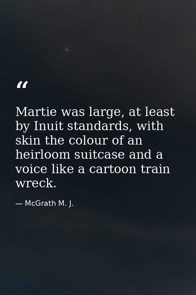 Martie was large, at least by Inuit standards, with skin the colour of an heirloom suitcase and a voice like a cartoon t — McGrath M. J.