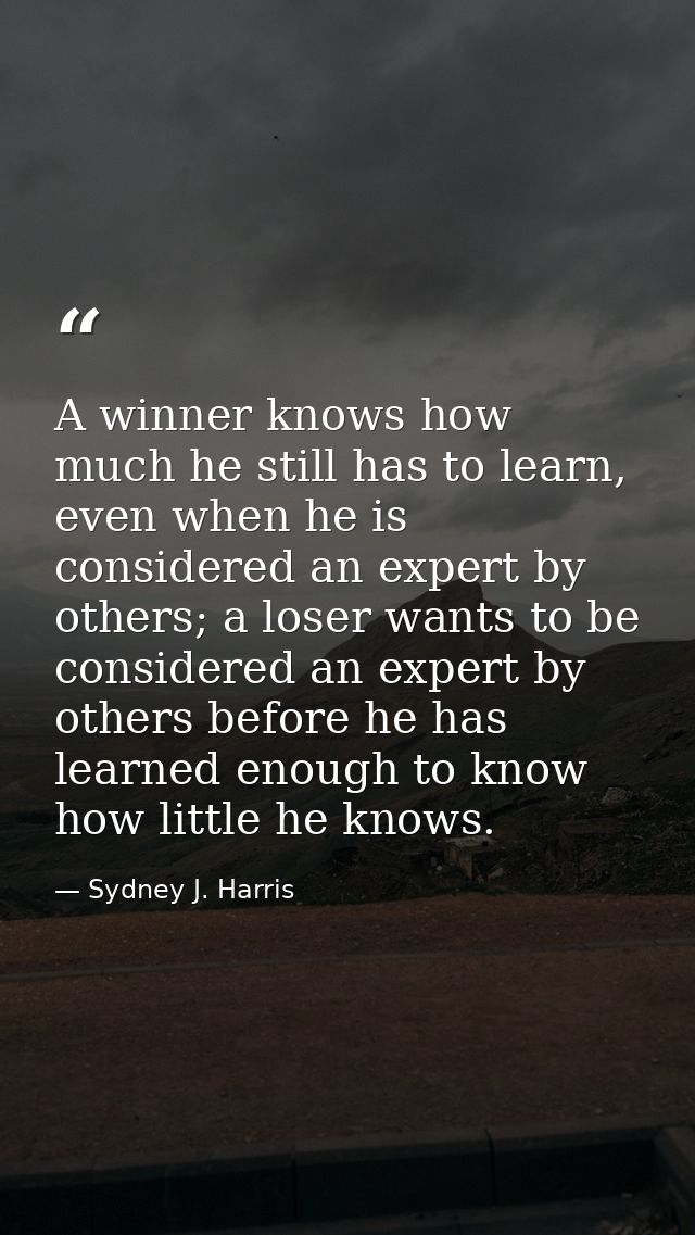 A winner knows how much he still has to learn, even when he is considered an expert by others; a loser wants to be consi — Sydney J. Harris