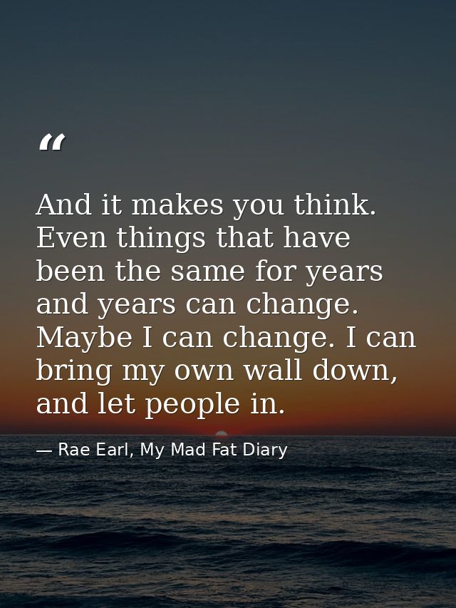 And it makes you think. Even things that have been the same for years and years can change. Maybe I can change. I can br — Rae Earl, My Mad Fat Diary