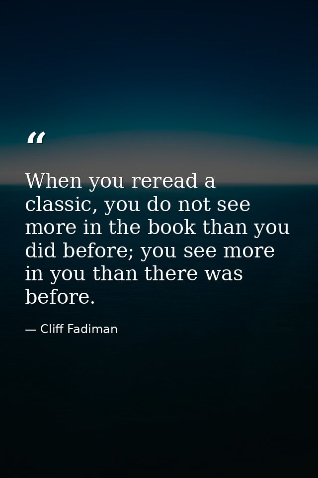 When you reread a classic, you do not see more in the book than you did before; you see more in you than there was befor — Cliff Fadiman