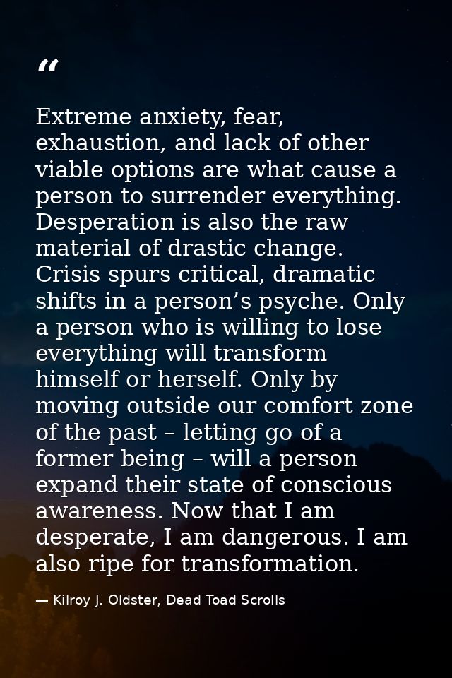Extreme anxiety, fear, exhaustion, and lack of other viable options are what cause a person to surrender everything. Des — Kilroy J. Oldster, Dead Toad Scrolls