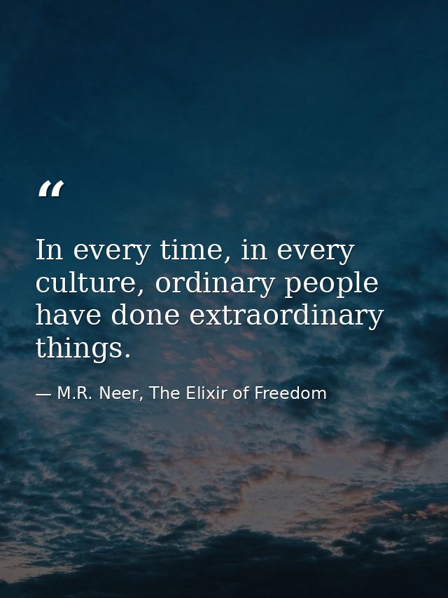 In every time, in every culture, ordinary people have done extraordinary things. — M.R. Neer, The Elixir of Freedom