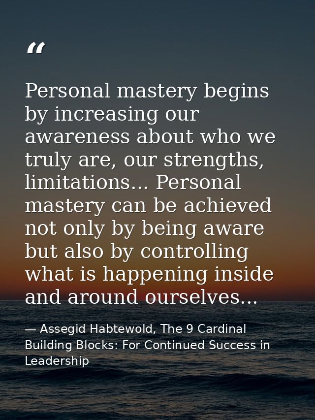 Personal mastery begins by increasing our awareness about who we truly are, our strengths, limitations... Personal maste — Assegid Habtewold, The 9 Cardinal Building Blocks: For Continued Success in Leadership