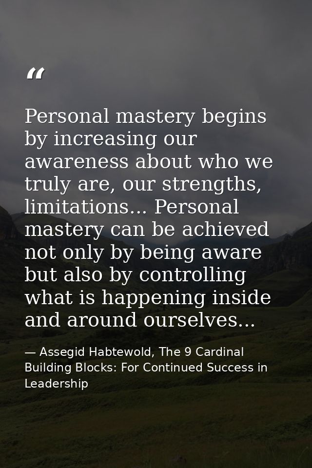 Personal mastery begins by increasing our awareness about who we truly are, our strengths, limitations... Personal maste — Assegid Habtewold, The 9 Cardinal Building Blocks: For Continued Success in Leadership