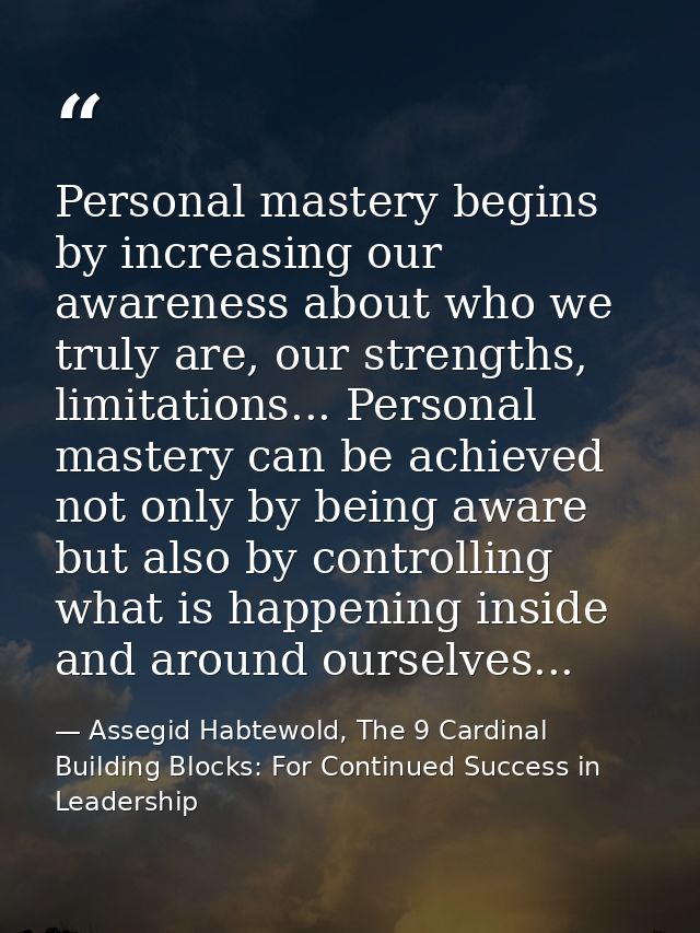 Personal mastery begins by increasing our awareness about who we truly are, our strengths, limitations... Personal maste — Assegid Habtewold, The 9 Cardinal Building Blocks: For Continued Success in Leadership