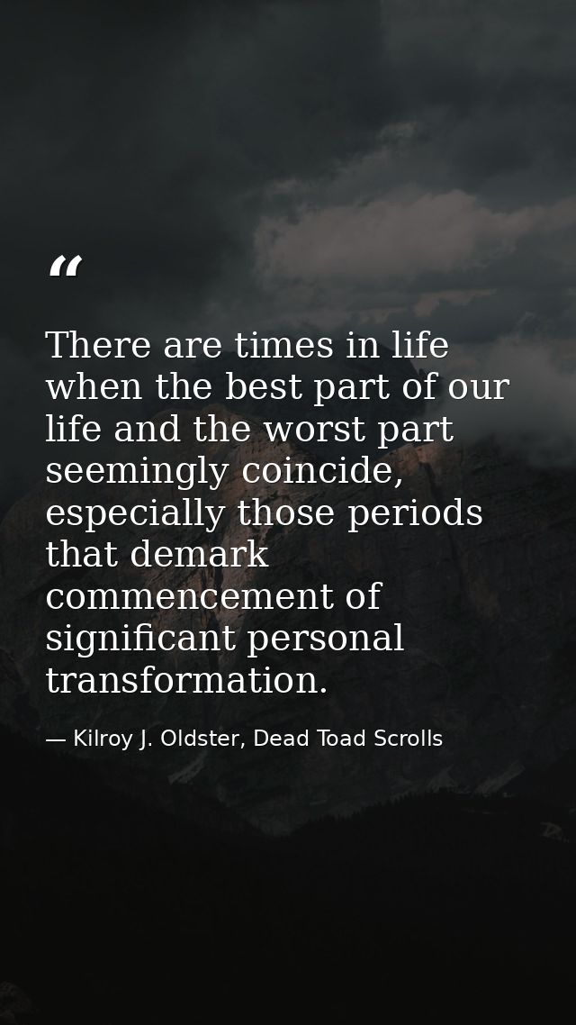 There are times in life when the best part of our life and the worst part seemingly coincide, especially those periods t — Kilroy J. Oldster, Dead Toad Scrolls
