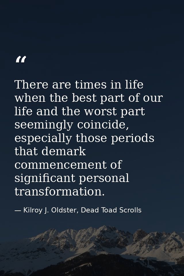There are times in life when the best part of our life and the worst part seemingly coincide, especially those periods t — Kilroy J. Oldster, Dead Toad Scrolls