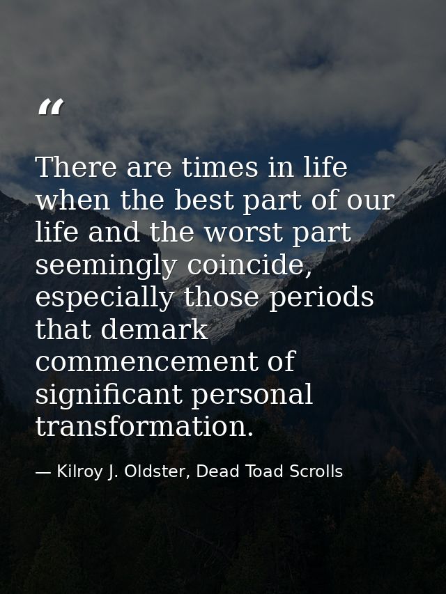 There are times in life when the best part of our life and the worst part seemingly coincide, especially those periods t — Kilroy J. Oldster, Dead Toad Scrolls
