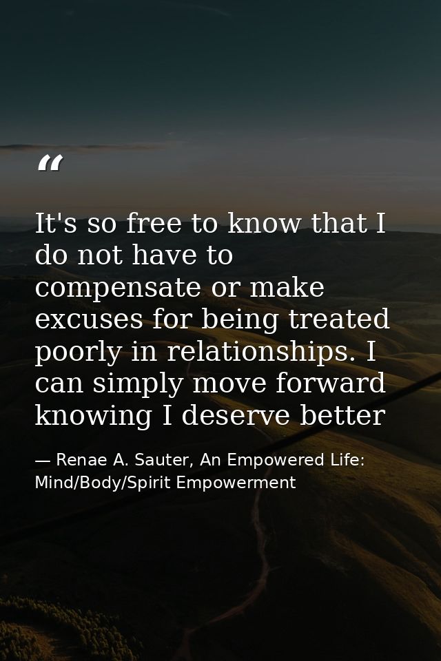 It's so free to know that I do not have to compensate or make excuses for being treated poorly in relationships. I can s — Renae A. Sauter, An Empowered Life: Mind/Body/Spirit Empowerment
