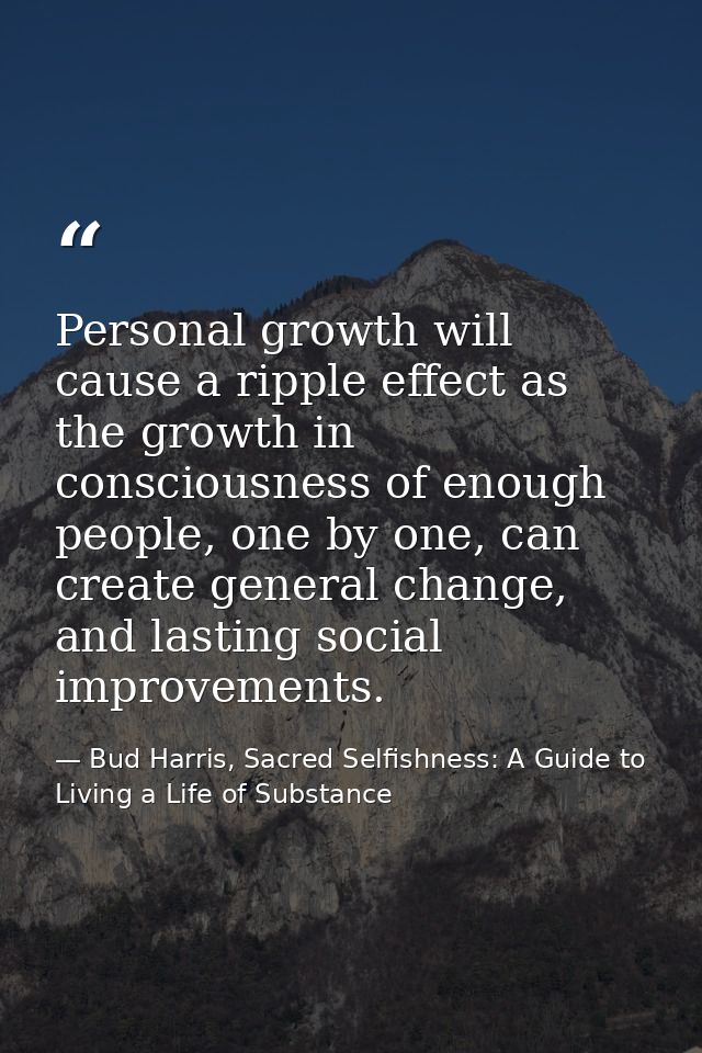 Personal growth will cause a ripple effect as the growth in consciousness of enough people, one by one, can create gener — Bud Harris, Sacred Selfishness: A Guide to Living a Life of Substance