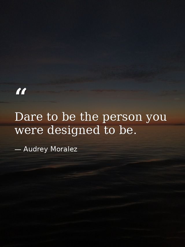 Dare to be the person you were designed to be. — Audrey Moralez