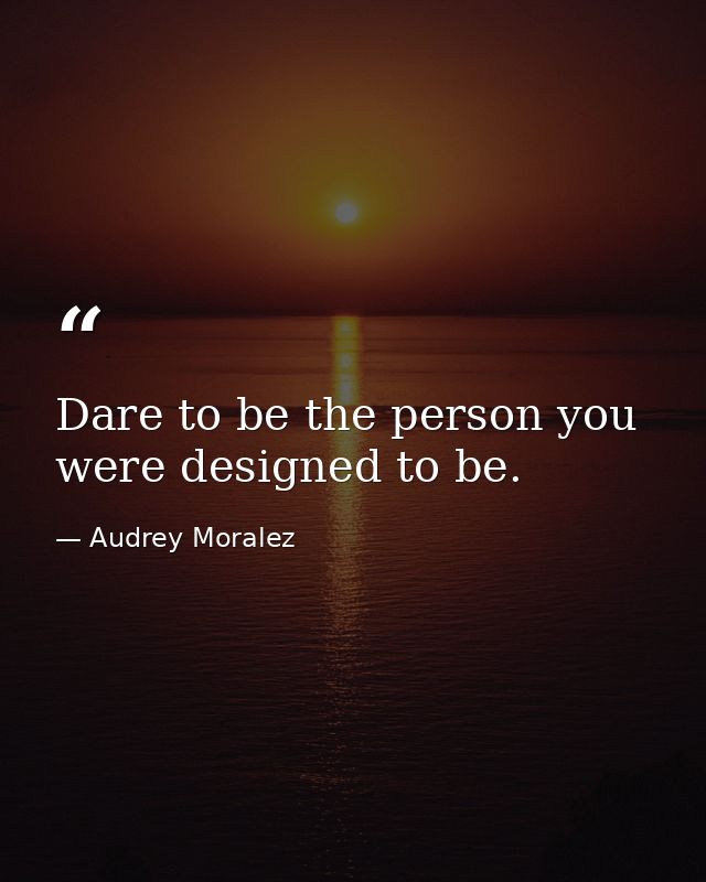 Dare to be the person you were designed to be. — Audrey Moralez