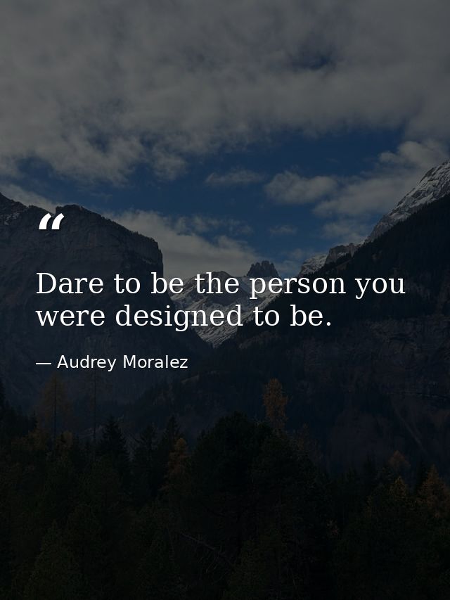 Dare to be the person you were designed to be. — Audrey Moralez