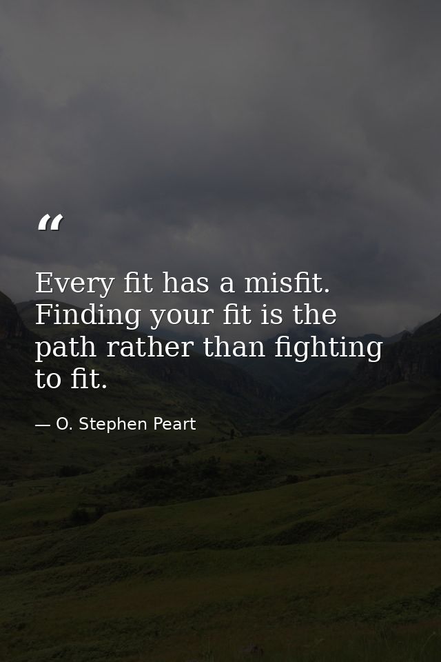 Every fit has a misfit. Finding your fit is the path rather than fighting to fit. — O. Stephen Peart