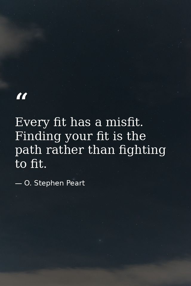 Every fit has a misfit. Finding your fit is the path rather than fighting to fit. — O. Stephen Peart