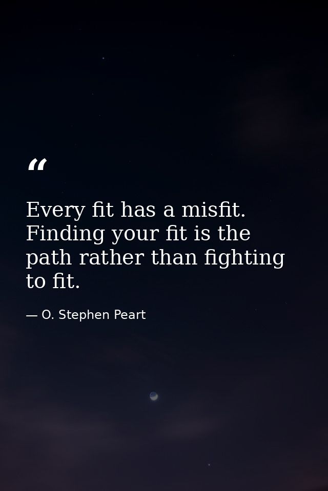Every fit has a misfit. Finding your fit is the path rather than fighting to fit. — O. Stephen Peart