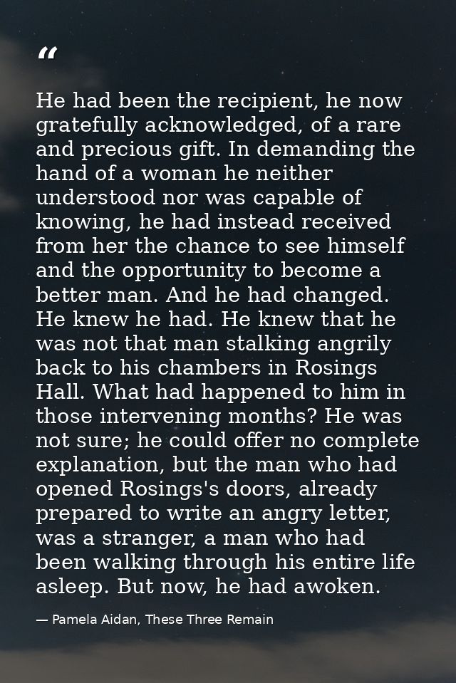 He had been the recipient, he now gratefully acknowledged, of a rare and precious gift. In demanding the hand of a woman — Pamela Aidan, These Three Remain