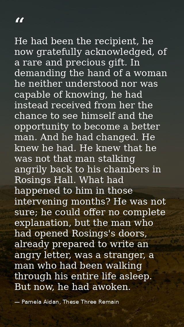 He had been the recipient, he now gratefully acknowledged, of a rare and precious gift. In demanding the hand of a woman — Pamela Aidan, These Three Remain