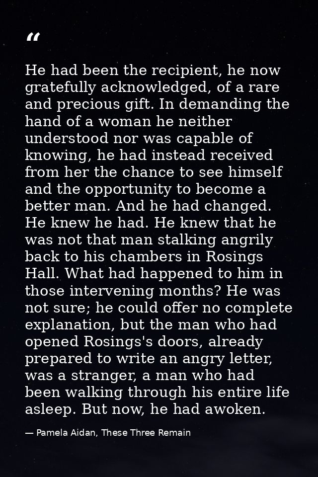 He had been the recipient, he now gratefully acknowledged, of a rare and precious gift. In demanding the hand of a woman — Pamela Aidan, These Three Remain