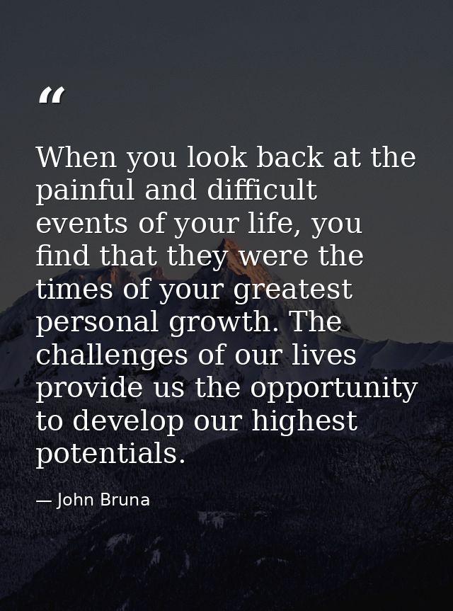 When you look back at the painful and difficult events of your life, you find that they were the times of your greatest  — John Bruna
