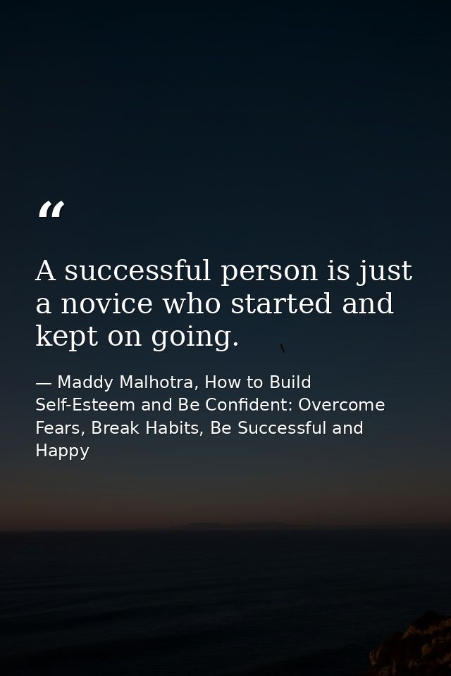 A successful person is just a novice who started and kept on going. — Maddy Malhotra, How to Build Self-Esteem and Be Confident: Overcome Fears, Break Habits, Be Successful and Happy