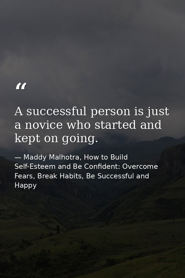 A successful person is just a novice who started and kept on going. — Maddy Malhotra, How to Build Self-Esteem and Be Confident: Overcome Fears, Break Habits, Be Successful and Happy