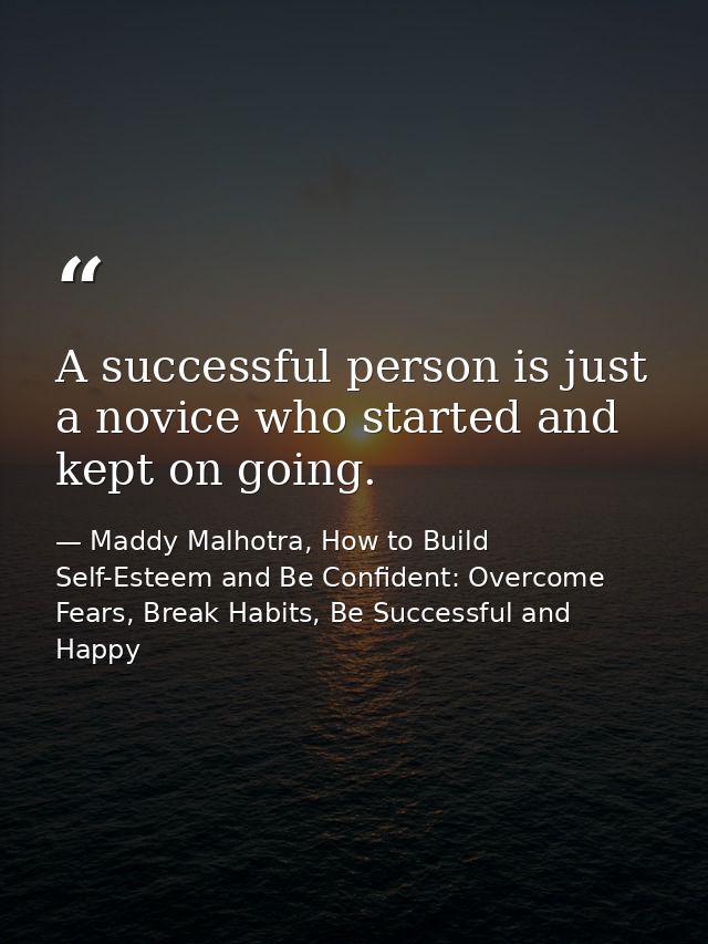 A successful person is just a novice who started and kept on going. — Maddy Malhotra, How to Build Self-Esteem and Be Confident: Overcome Fears, Break Habits, Be Successful and Happy