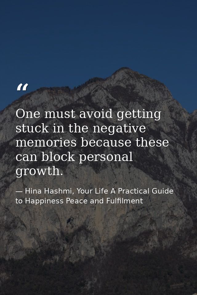 One must avoid getting stuck in the negative memories because these can block personal growth. — Hina Hashmi, Your Life A Practical Guide to Happiness Peace and Fulfilment