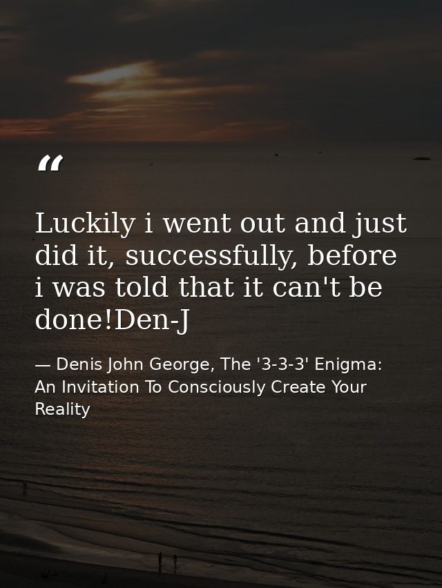 Luckily i went out and just did it, successfully, before i was told that it can't be done!Den-J — Denis John George, The '3-3-3' Enigma: An Invitation To Consciously Create Your Reality