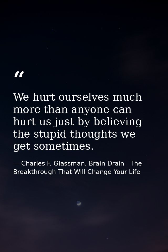 We hurt ourselves much more than anyone can hurt us just by believing the stupid thoughts we get sometimes. — Charles F. Glassman, Brain Drain   The Breakthrough That Will Change Your Life