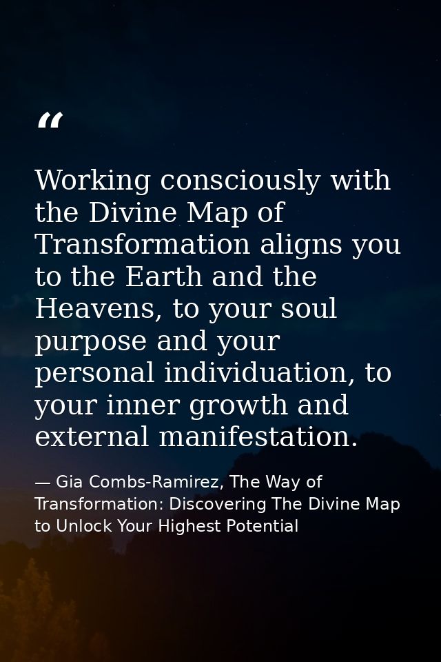 Working consciously with the Divine Map of Transformation aligns you to the Earth and the Heavens, to your soul purpose  — Gia Combs-Ramirez, The Way of Transformation: Discovering The Divine Map to Unlock Your Highest Potential