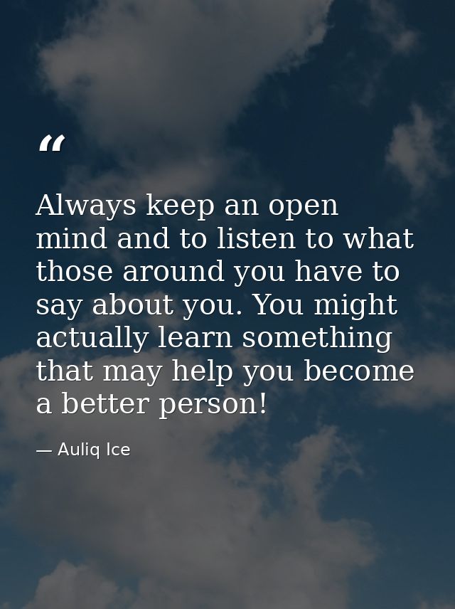 Always keep an open mind and to listen to what those around you have to say about you. You might actually learn somethin — Auliq Ice